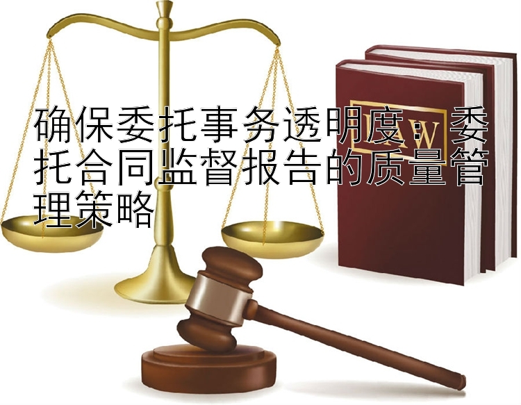 确保委托事务透明度：委托合同监督报告的质量管理策略