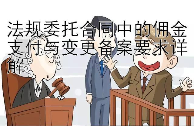 法规委托合同中的佣金支付与变更备案要求详解