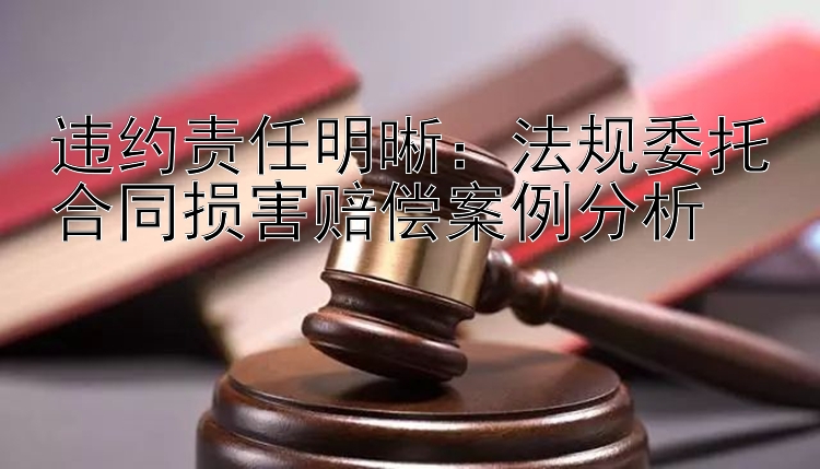 违约责任明晰：法规委托合同损害赔偿案例分析