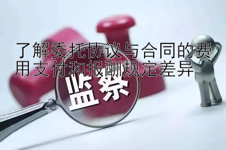 了解委托协议与合同的费用支付和报酬规定差异