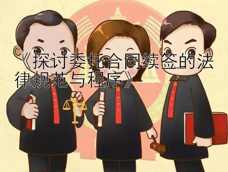 《探讨委托合同续签的法律规范与程序》