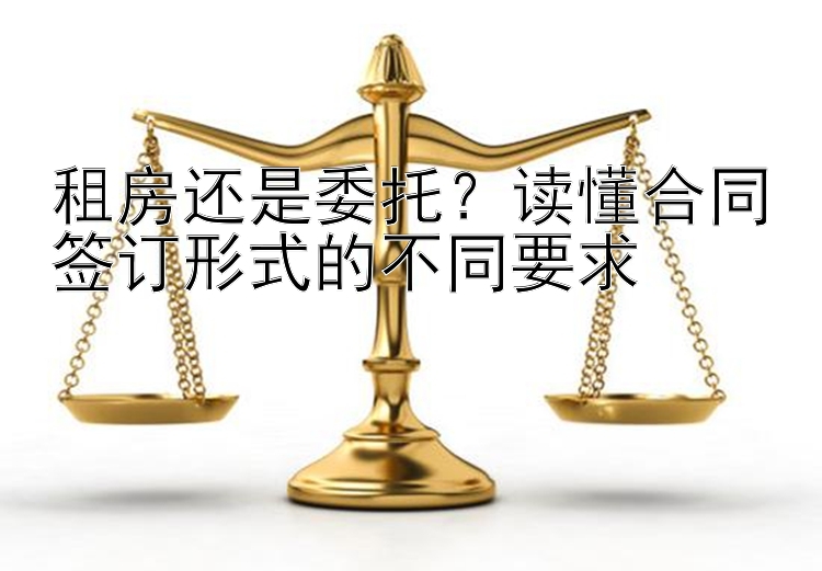 租房还是委托？读懂合同签订形式的不同要求