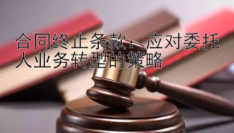 合同终止条款：应对委托人业务转型的策略