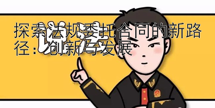 探索法规委托合同的新路径：创新与发展