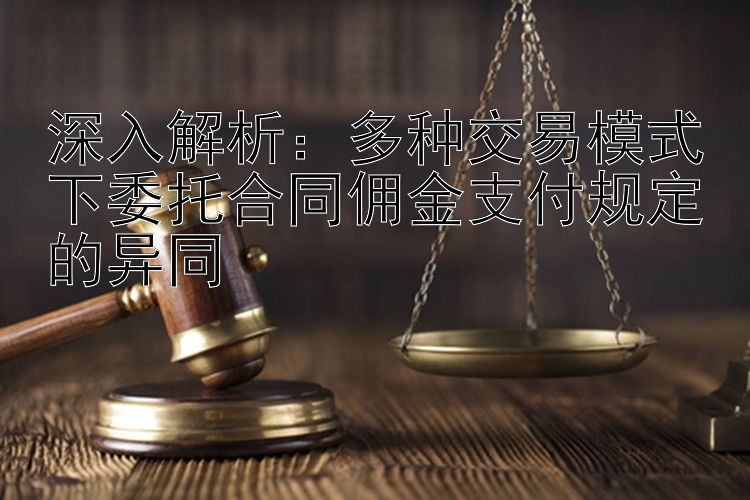 深入解析：多种交易模式下委托合同佣金支付规定的异同