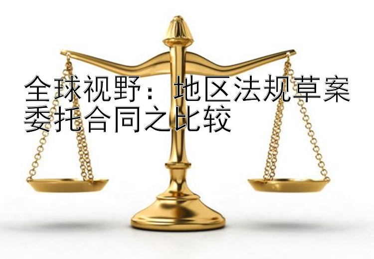 全球视野：地区法规草案委托合同之比较