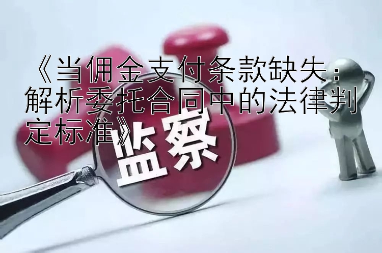 《当佣金支付条款缺失：解析委托合同中的法律判定标准》