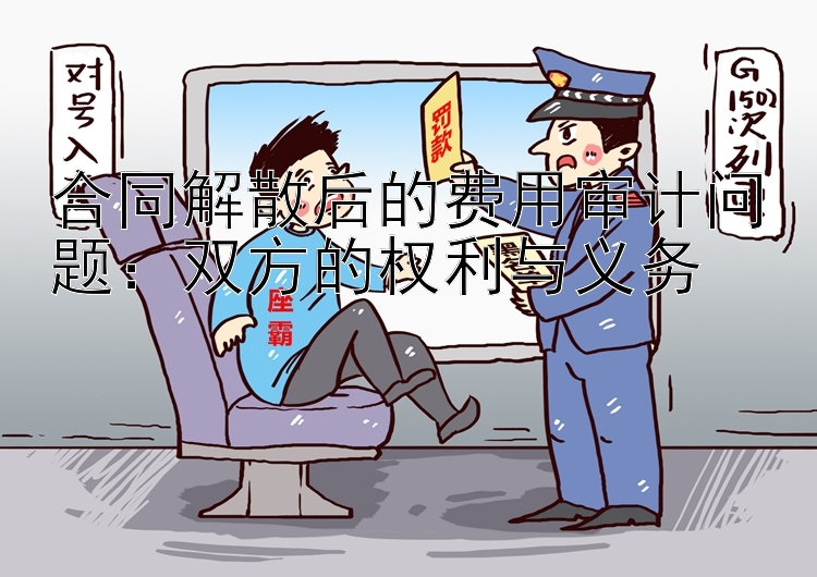 合同解散后的费用审计问题：双方的权利与义务