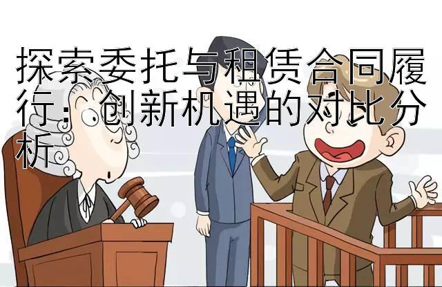 探索委托与租赁合同履行：创新机遇的对比分析