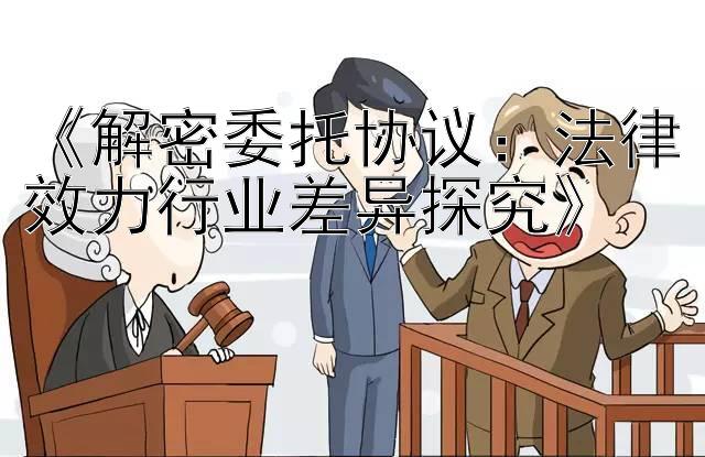 《解密委托协议：法律效力行业差异探究》