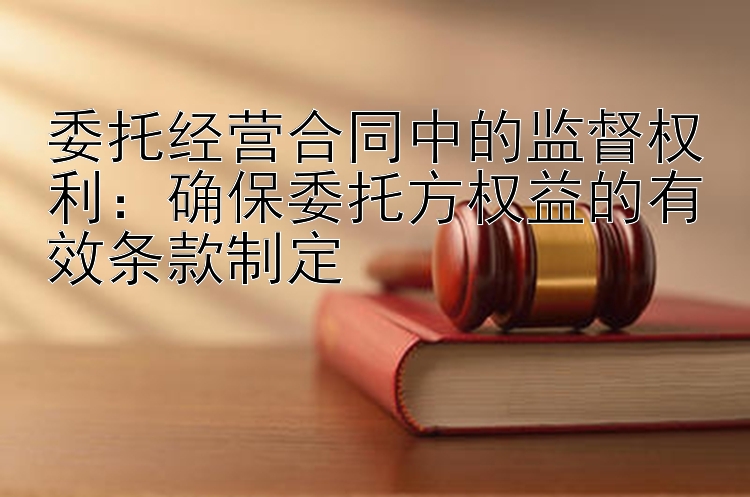 委托经营合同中的监督权利：确保委托方权益的有效条款制定