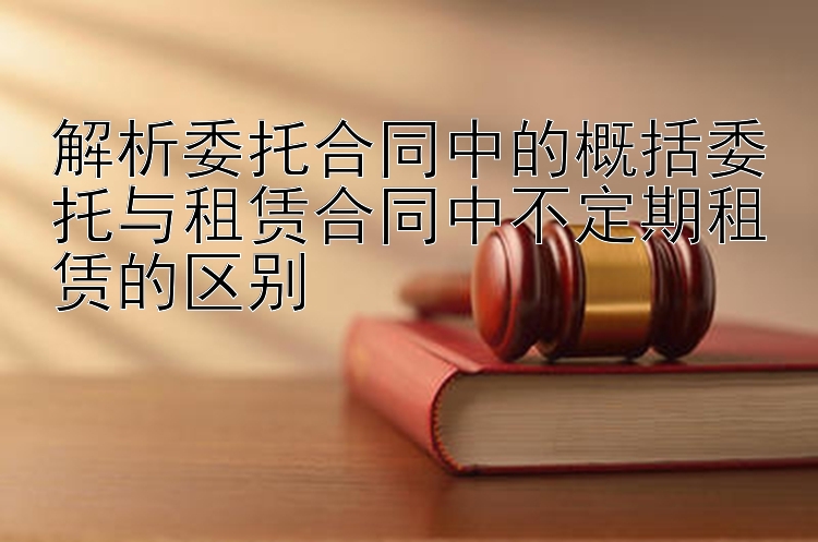 解析委托合同中的概括委托与租赁合同中不定期租赁的区别