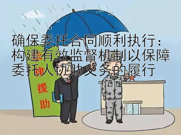 确保委托合同顺利执行：构建有效监督机制以保障委托人协助义务的履行