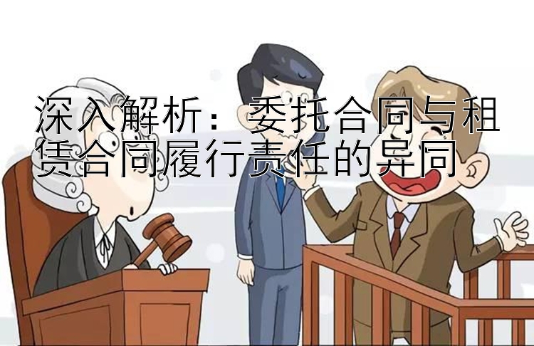 深入解析：委托合同与租赁合同履行责任的异同