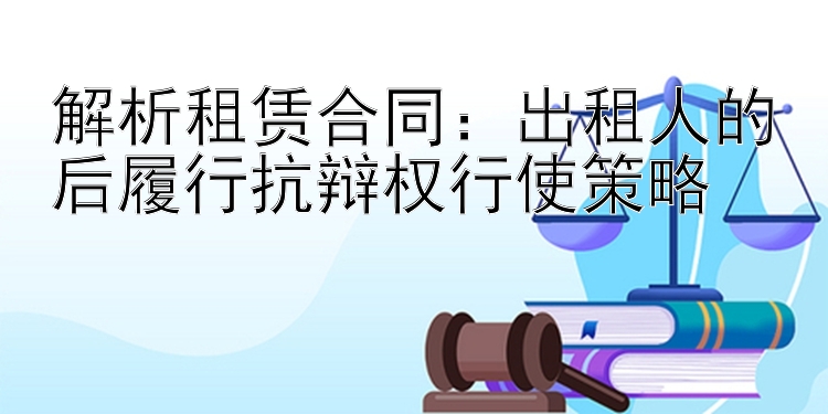 解析租赁合同：出租人的后履行抗辩权行使策略