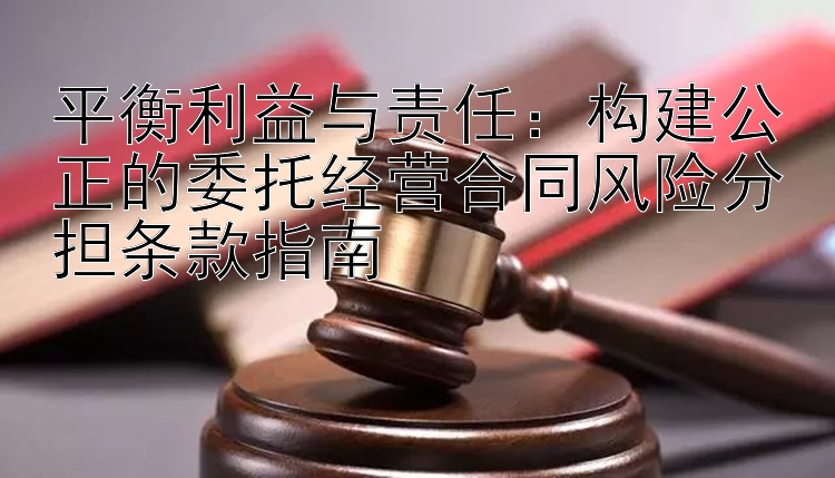 平衡利益与责任：构建公正的委托经营合同风险分担条款指南