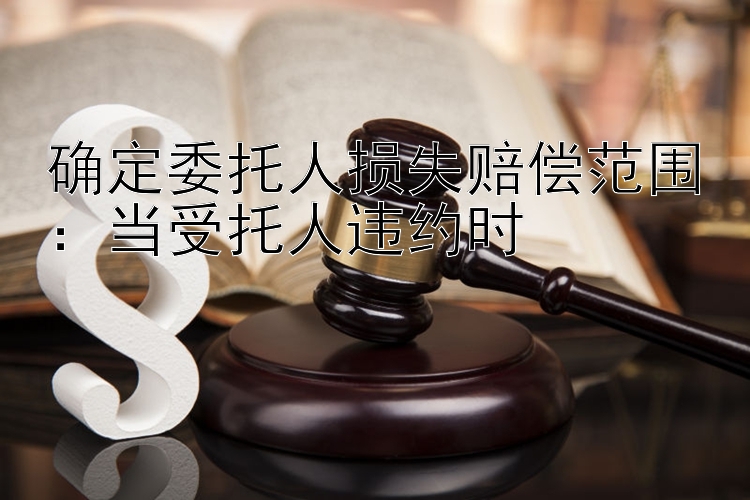 确定委托人损失赔偿范围：当受托人违约时