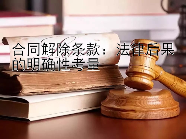 合同解除条款：法律后果的明确性考量