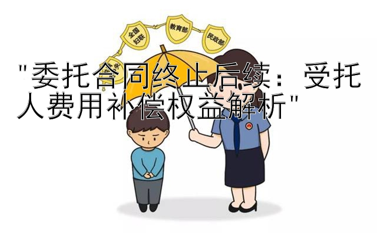 委托合同终止后续：受托人费用补偿权益解析