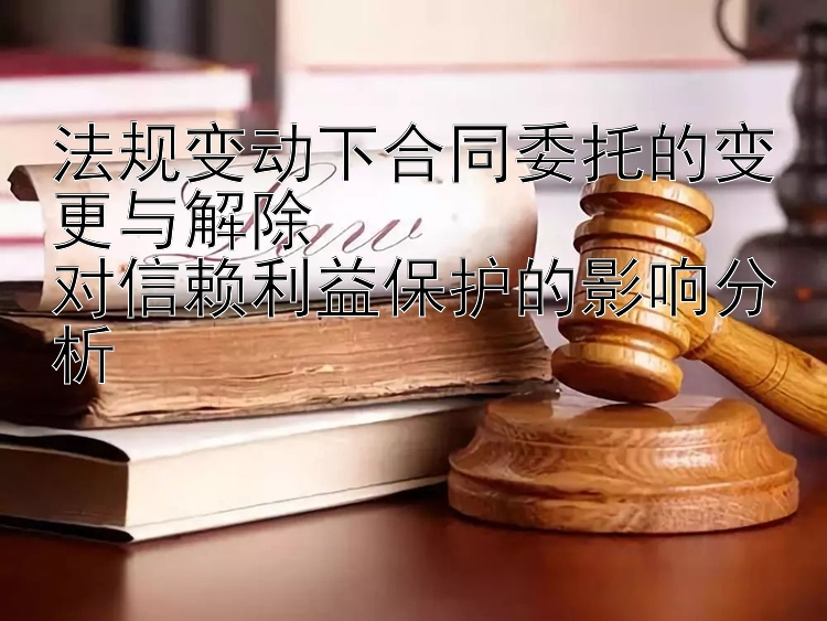 法规变动下合同委托的变更与解除  
对信赖利益保护的影响分析