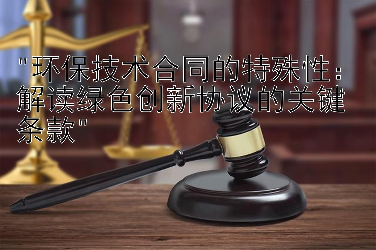 环保技术合同的特殊性：解读绿色创新协议的关键条款