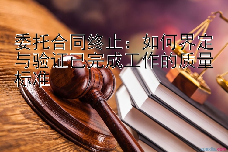 委托合同终止：如何界定与验证已完成工作的质量标准