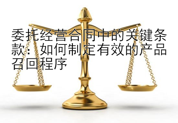 委托经营合同中的关键条款：如何制定有效的产品召回程序