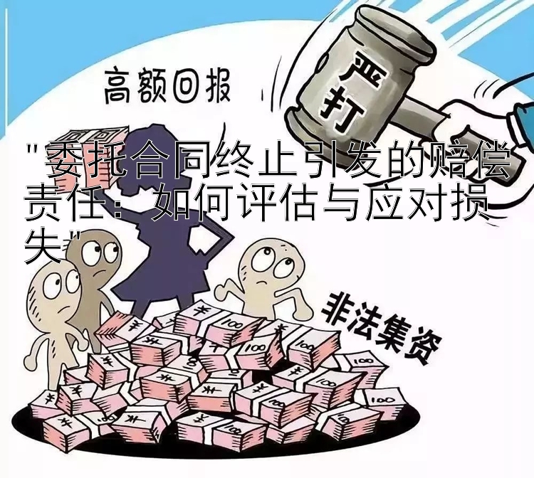 委托合同终止引发的赔偿责任：如何评估与应对损失