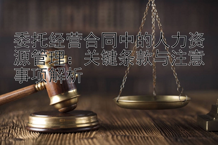 委托经营合同中的人力资源管理：关键条款与注意事项解析