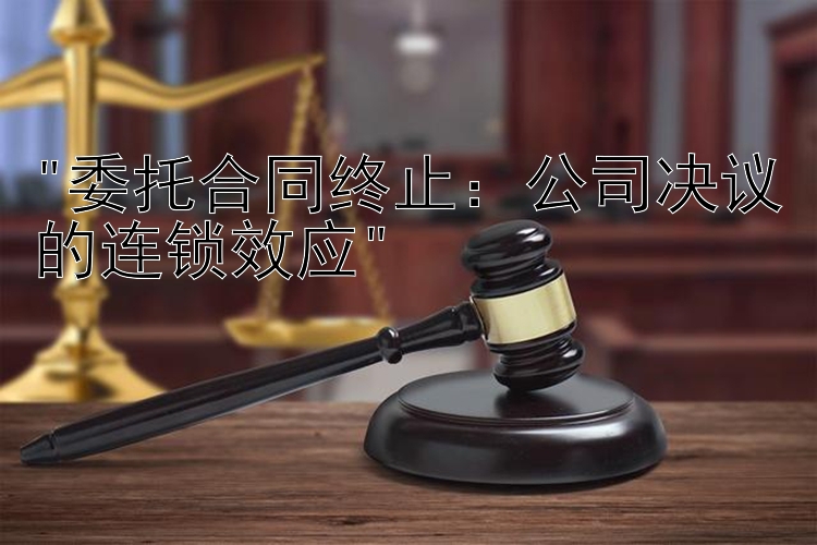 委托合同终止：公司决议的连锁效应