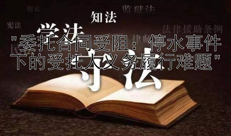 委托合同受阻：停水事件下的受托人义务履行难题