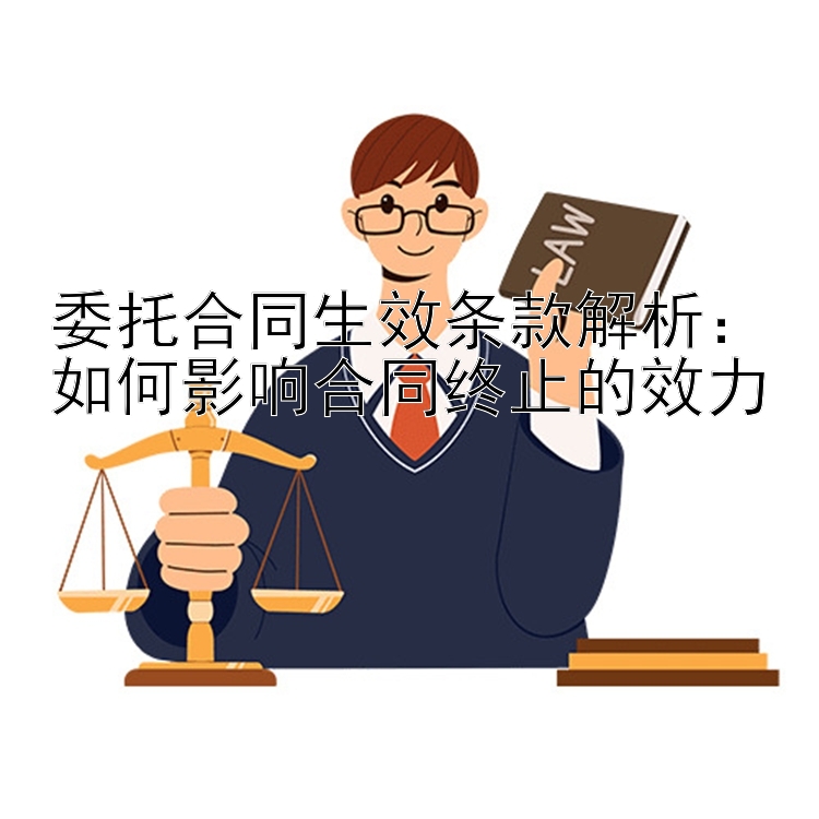 委托合同生效条款解析：如何影响合同终止的效力