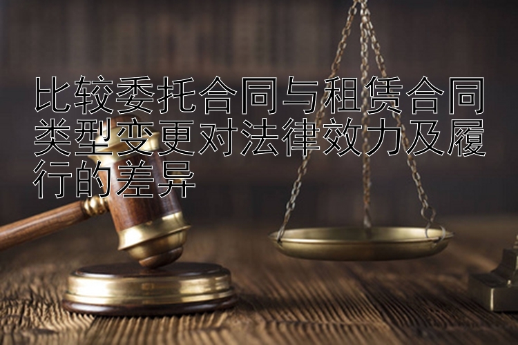 大发导师回血计划   比较委托合同与租赁合同类型变更对法律效力及履行的差异