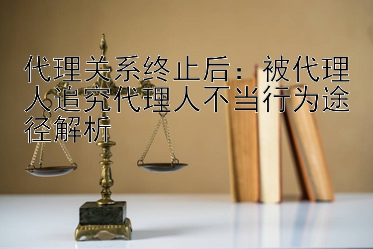 代理关系终止后：被代理人追究代理人不当行为途径解析