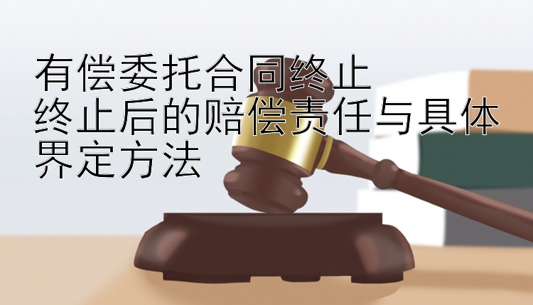 有偿委托合同终止  
终止后的赔偿责任与具体界定方法