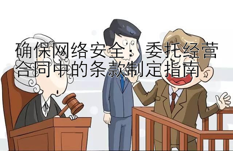 确保网络安全：委托经营合同中的条款制定指南