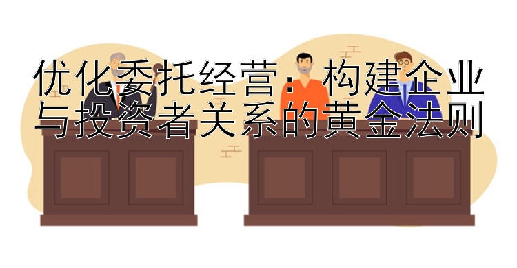 优化委托经营：构建企业与投资者关系的黄金法则