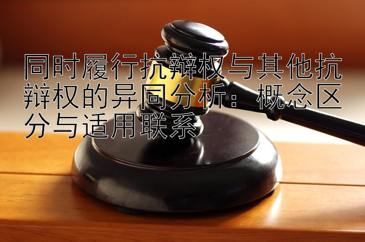 同时履行抗辩权与其他抗辩权的异同分析：概念区分与适用联系