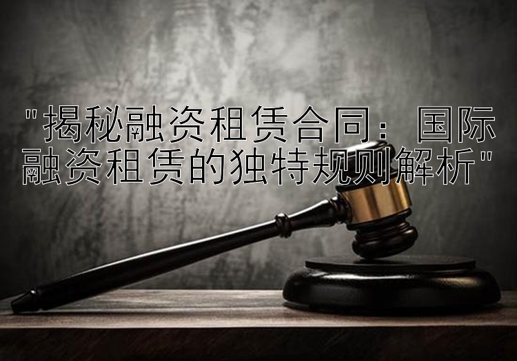 揭秘融资租赁合同：5分快三预测  国际融资租赁的独特规则解析