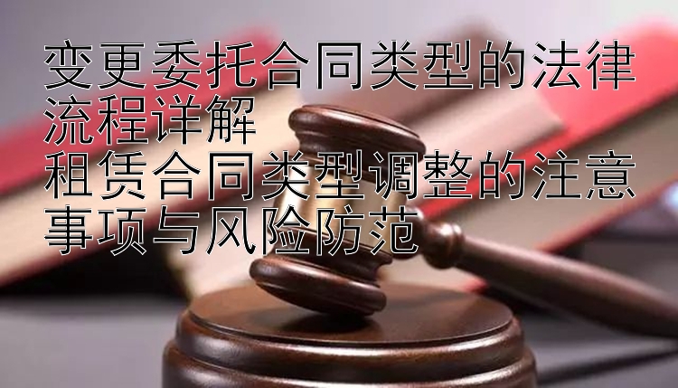 变更委托合同类型的法律流程详解  
租赁合同类型调整的注意事项与风险防范