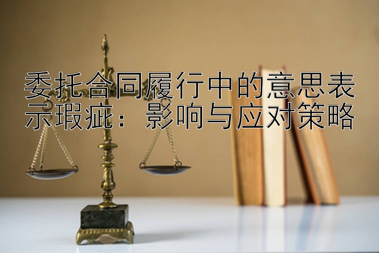 大发官网快三计划   委托合同履行中的意思表示瑕疵：影响与应对策略