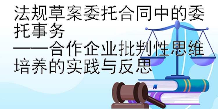 法规草案委托合同中的委托事务  
——合作企业批判性思维培养的实践与反思