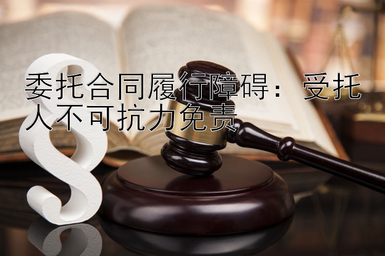 委托合同履行障碍：受托人不可抗力免责