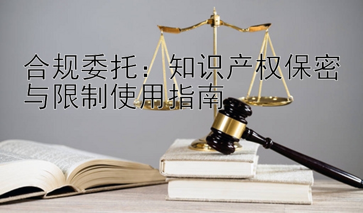 合规委托：知识产权保密与限制使用指南