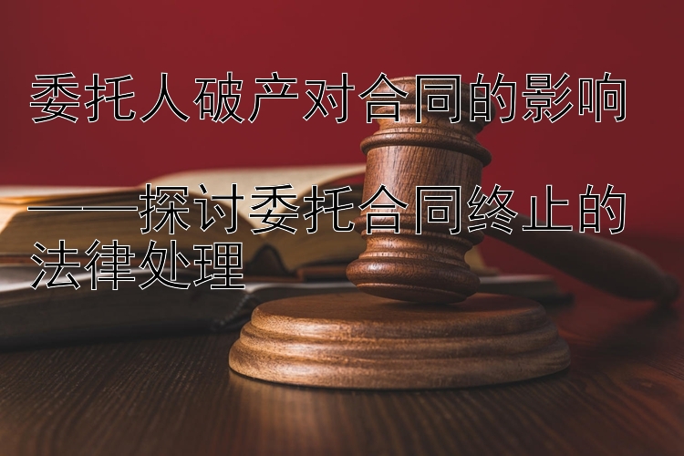 委托人破产对合同的影响  
——探讨委托合同终止的法律处理