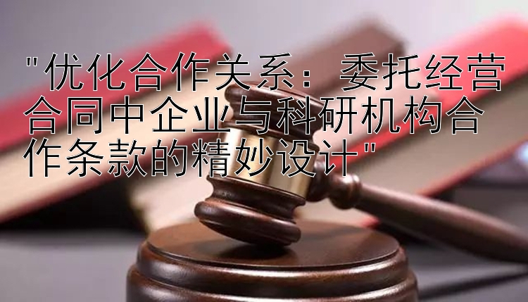 优化合作关系：委托经营合同中企业与科研机构合作条款的精妙设计