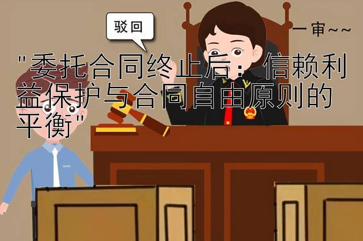 委托合同终止后：信赖利益保护与合同自由原则的平衡