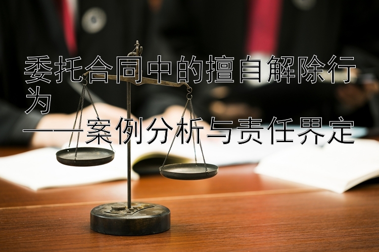 委托合同中的擅自解除行为  
——案例分析与责任界定