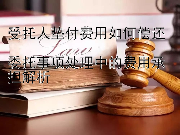 受托人垫付费用如何偿还  
委托事项处理中的费用承担解析