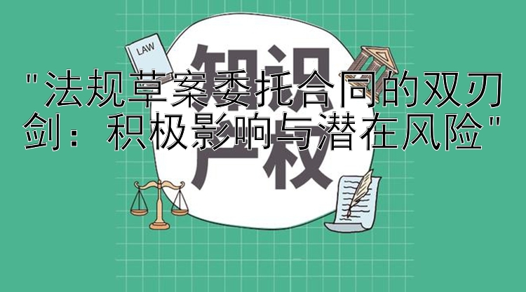 法规草案委托合同的双刃剑：积极影响与潜在风险